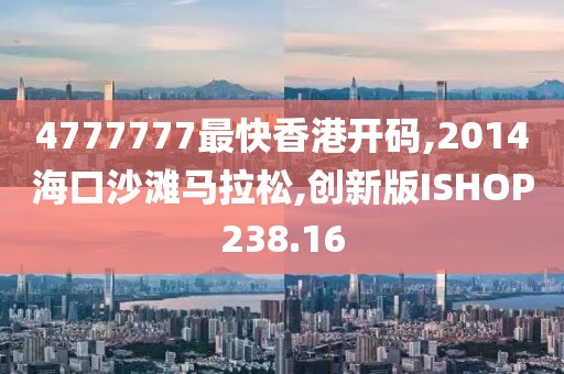4777777最快香港开码,2014海口沙滩马拉松,创新版ISHOP238.16