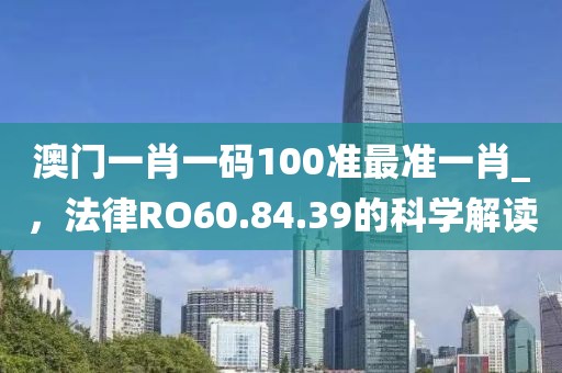 澳门一肖一码100准最准一肖_，法律RO60.84.39的科学解读
