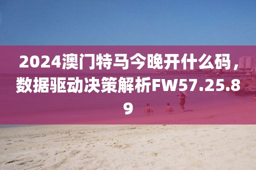 2024澳门特马今晚开什么码，数据驱动决策解析FW57.25.89