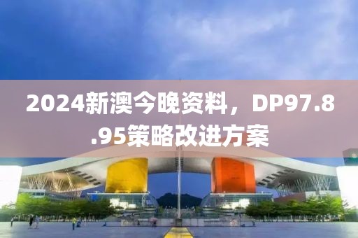 2024新澳今晚资料，DP97.8.95策略改进方案