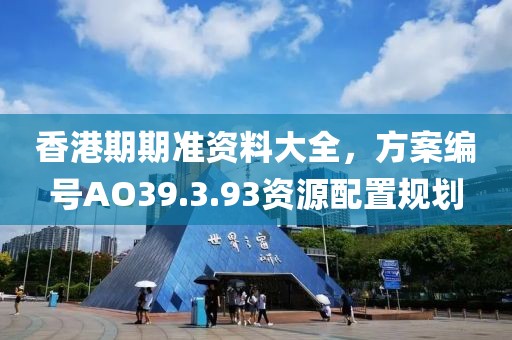 香港期期准资料大全，方案编号AO39.3.93资源配置规划