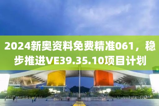 2024新奥资料免费精准061，稳步推进VE39.35.10项目计划