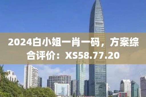 2024白小姐一肖一码，方案综合评价：XS58.77.20