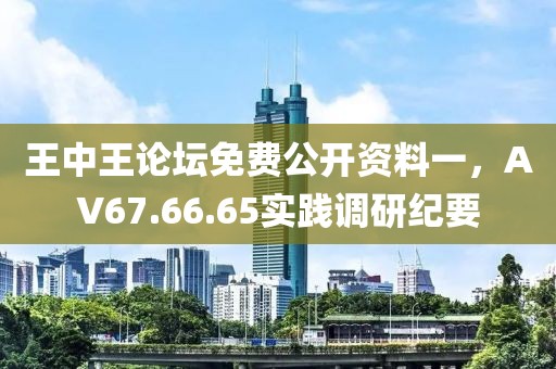 王中王论坛免费公开资料一，AV67.66.65实践调研纪要