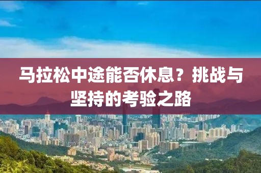 马拉松中途能否休息？挑战与坚持的考验之路