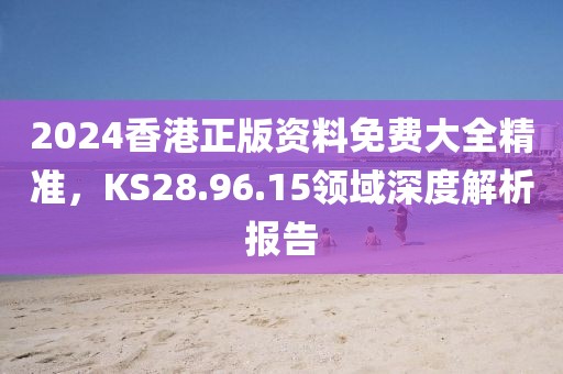 2024香港正版资料免费大全精准，KS28.96.15领域深度解析报告