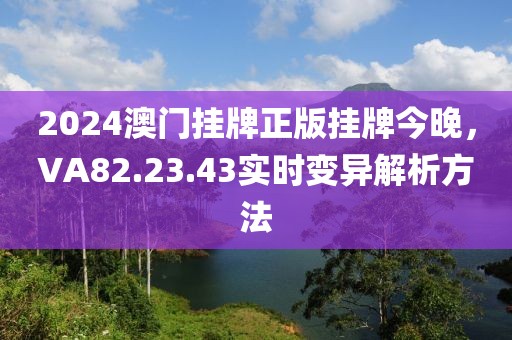 2024澳门挂牌正版挂牌今晚，VA82.23.43实时变异解析方法