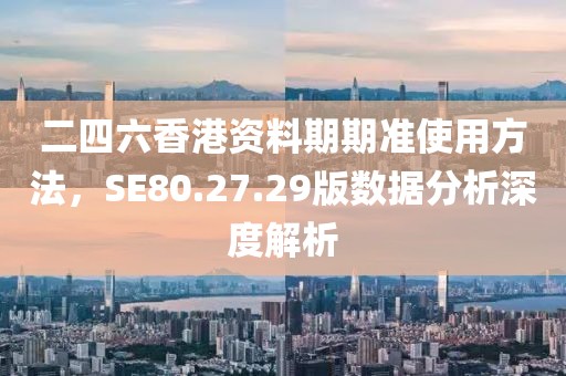 二四六香港资料期期准使用方法，SE80.27.29版数据分析深度解析