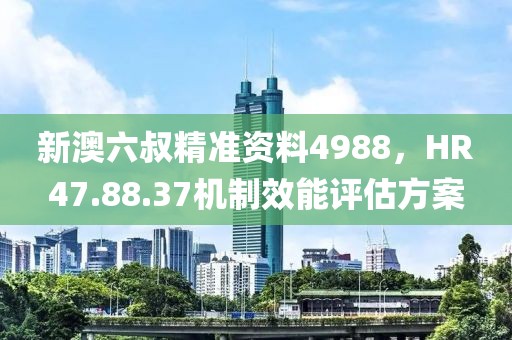 新澳六叔精准资料4988，HR47.88.37机制效能评估方案
