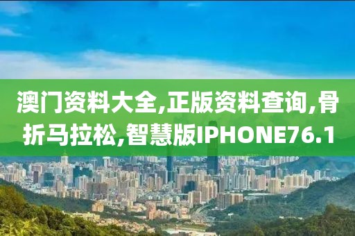 澳门资料大全,正版资料查询,骨折马拉松,智慧版IPHONE76.1