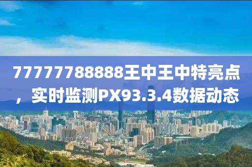 77777788888王中王中特亮点，实时监测PX93.3.4数据动态