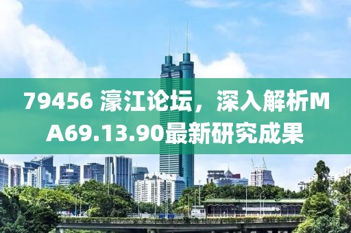 79456 濠江论坛，深入解析MA69.13.90最新研究成果