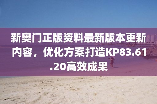 新奥门正版资料最新版本更新内容，优化方案打造KP83.61.20高效成果