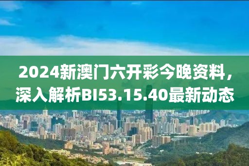 2024新澳门六开彩今晚资料，深入解析BI53.15.40最新动态