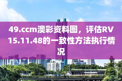 49.ccm澳彩资料图，评估RV15.11.48的一致性方法执行情况
