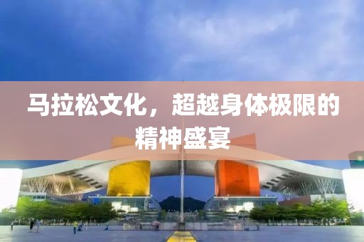 马拉松文化，超越身体极限的精神盛宴