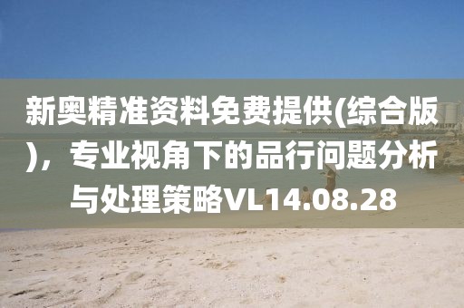 新奥精准资料免费提供(综合版)，专业视角下的品行问题分析与处理策略VL14.08.28