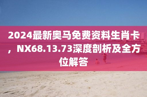 2024最新奥马免费资料生肖卡，NX68.13.73深度剖析及全方位解答
