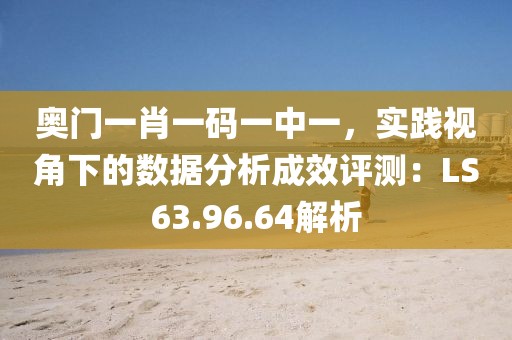 奥门一肖一码一中一，实践视角下的数据分析成效评测：LS63.96.64解析
