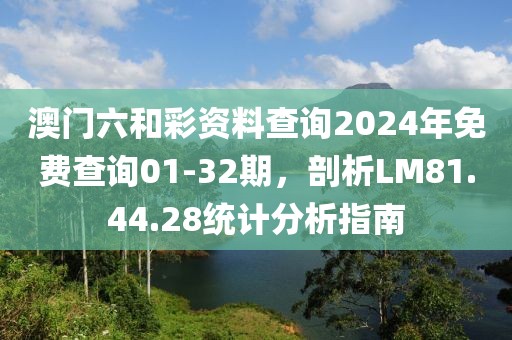 澳门六和彩资料查询2024年免费查询01-32期，剖析LM81.44.28统计分析指南
