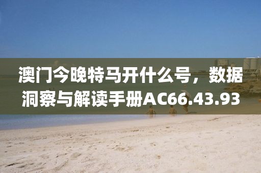 澳门今晚特马开什么号，数据洞察与解读手册AC66.43.93