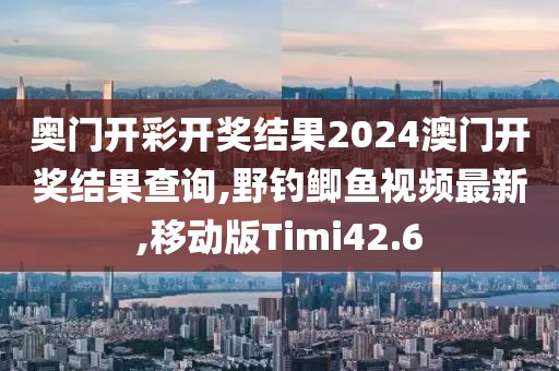奥门开彩开奖结果2024澳门开奖结果查询,野钓鲫鱼视频最新,移动版Timi42.6