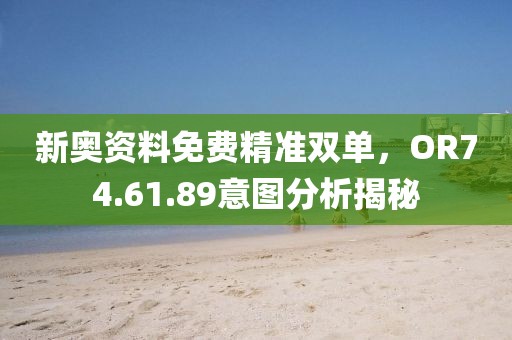 新奥资料免费精准双单，OR74.61.89意图分析揭秘
