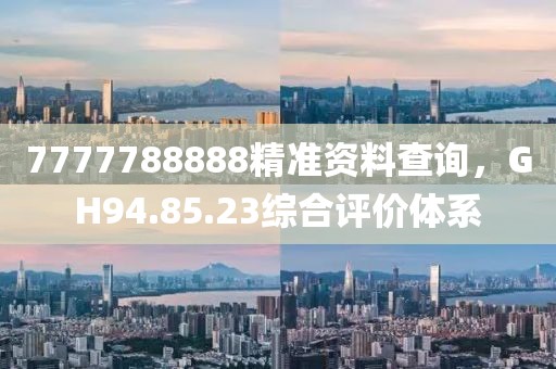 7777788888精准资料查询，GH94.85.23综合评价体系