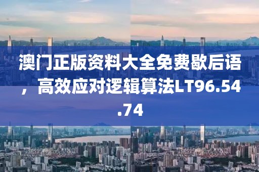 澳门正版资料大全免费歇后语，高效应对逻辑算法LT96.54.74