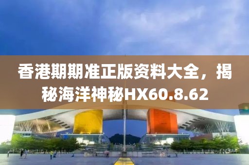 香港期期准正版资料大全，揭秘海洋神秘HX60.8.62