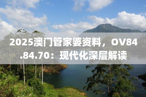 2025澳门管家婆资料，OV84.84.70：现代化深层解读