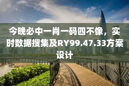 今晚必中一肖一码四不像，实时数据搜集及RY99.47.33方案设计