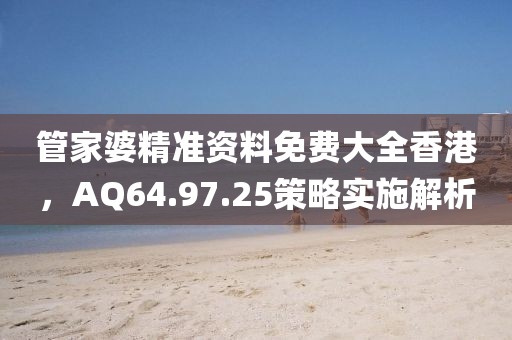 管家婆精准资料免费大全香港，AQ64.97.25策略实施解析