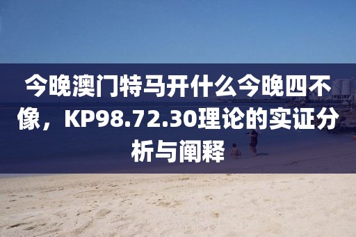今晚澳门特马开什么今晚四不像，KP98.72.30理论的实证分析与阐释