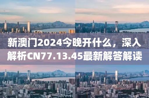 新澳门2024今晚开什么，深入解析CN77.13.45最新解答解读