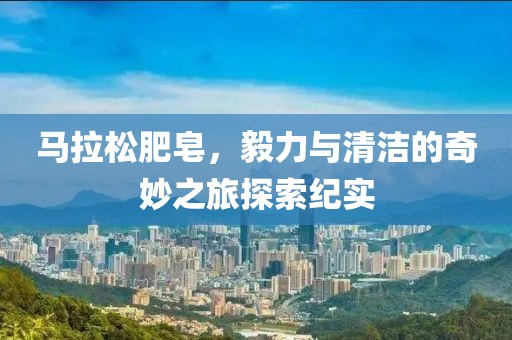 马拉松肥皂，毅力与清洁的奇妙之旅探索纪实