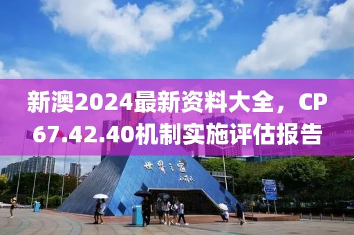 新澳2024最新资料大全，CP67.42.40机制实施评估报告