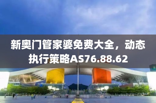 新奥门管家婆免费大全，动态执行策略AS76.88.62