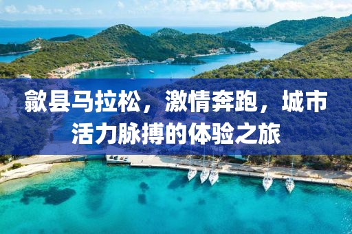 歙县马拉松，激情奔跑，城市活力脉搏的体验之旅
