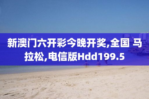 新澳门六开彩今晚开奖,全国 马拉松,电信版Hdd199.5
