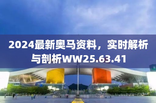 2024最新奥马资料，实时解析与剖析WW25.63.41
