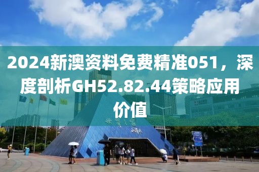2024新澳资料免费精准051，深度剖析GH52.82.44策略应用价值
