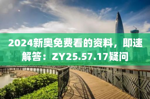 2024新奥免费看的资料，即速解答：ZY25.57.17疑问