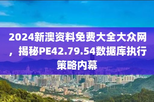 2024新澳资料免费大全大众网，揭秘PE42.79.54数据库执行策略内幕