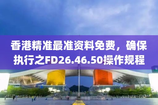 香港精准最准资料免费，确保执行之FD26.46.50操作规程