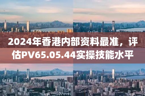 2024年香港内部资料最准，评估PV65.05.44实操技能水平
