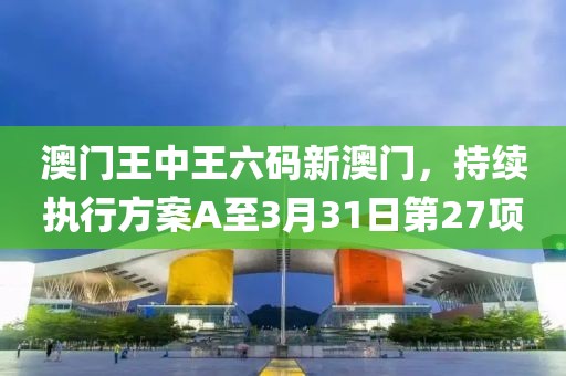 澳门王中王六码新澳门，持续执行方案A至3月31日第27项