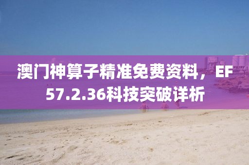 澳门神算子精准免费资料，EF57.2.36科技突破详析