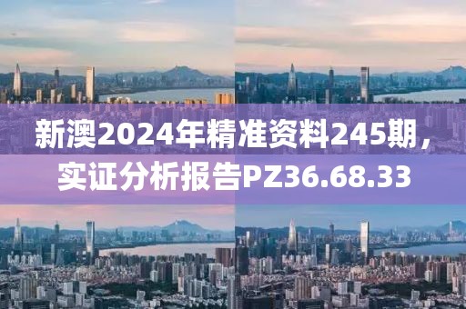 新澳2024年精准资料245期，实证分析报告PZ36.68.33