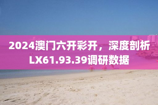 2024澳门六开彩开，深度剖析LX61.93.39调研数据